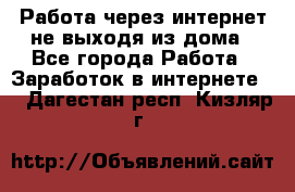 Работа через интернет не выходя из дома - Все города Работа » Заработок в интернете   . Дагестан респ.,Кизляр г.